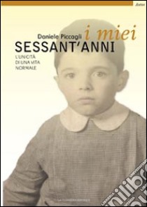 I miei sessant'anni. L'unicità di una vita normale libro di Piccagli Daniele