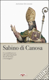 Sabino di Canosa. Un sostenibile percorso nelle origini longobarde del culto del santo a Torremaggiore libro di Di Cesare Antonio