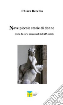 Nove piccole storie di donne. Tratte da carte processuali del XIX secolo libro di Recchia Chiara