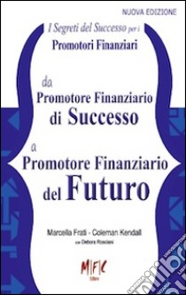 I segreti del successo per i promotori finanziari. Da promotore finanziario di successo a promotore finanziario del futuro libro di Frati Marcella; Kendall Coleman