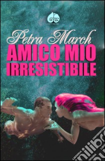 Amico mio irresistibile libro di March Petra