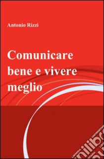 Comunicare bene e vivere meglio libro di Rizzi Antonio