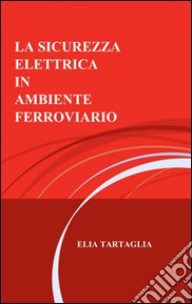 La sicurezza elettrica in ambiente ferroviario libro di Tartaglia Elia