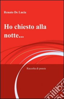 Ho chiesto alla notte... libro di De Lucia Renato