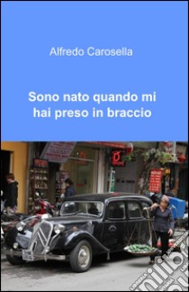 Sono nato quando mi hai preso in braccio libro di Carosella Alfredo