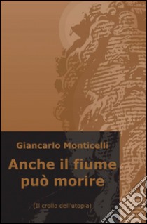 Anche il fiume può morire libro di Monticelli Giancarlo