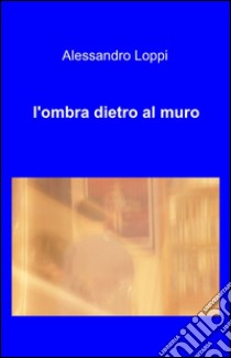 L'ombra dietro al muro libro di Loppi Alessandro