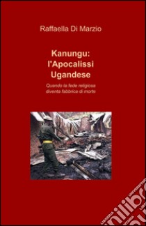 Kanungu: l'apocalissi ugandese libro di Di Marzio Raffaele