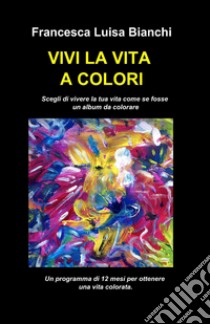Vivi la vita a colori libro di Bianchi Francesca Luisa