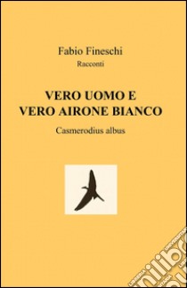 Vero uomo e vero airone bianco libro di Fineschi Fabio