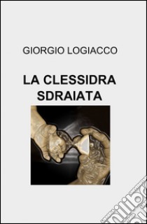 La clessidra sdraiata libro di Logiacco Giorgio