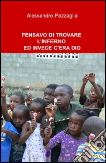 Pensavo di trovare l'inferno ed invece c'era Dio libro di Pazzaglia Alessandro