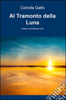 Al tramonto della luna. Amare nonostante tutto libro di Gallo Concita