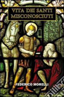 Vita dei santi misconosciuti libro di Morelli Federico