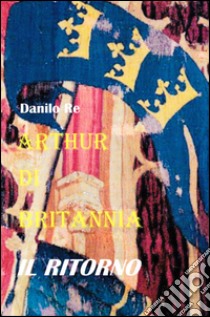 Arthur di Britannia. Il ritorno libro di Re Danilo