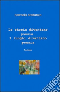 Le storie diventano poesia. I luoghi diventano poesia libro di Costanzo Carmela