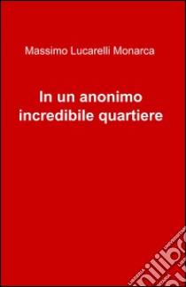 In un anonimo incredibile quartiere libro di Lucarelli Monarca Massimo