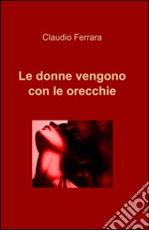 Le donne vengono con le orecchie libro di Ferrara Claudio