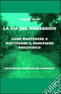 La via del massaggio. Come mantenere o riottenere il benessere psicofisico libro di Torri Angelo