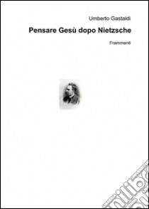 Pensare Gesù dopo Nietzsche libro di Gastaldi Umberto