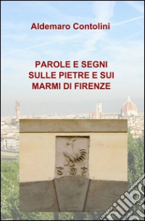 Parole e segni sulle pietre e sui marmi di Firenze libro di Contolini Aldemaro