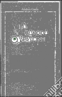 La candida ossessione libro di Gaeta Andrea