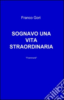 Sognavo una vita straordinaria libro di Gori Franco