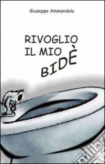 Rivoglio il mio bidè libro di Ammendola Giuseppe