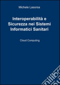 Interoperabilità e sicurezza nei sistemi informatici sanitari libro di Lasorsa Michele