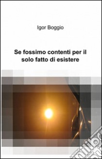 Se fossimo contenti per il solo fatto di esistere libro di Boggio Igor