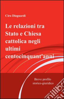 Le relazioni tra Stato e Chiesa cattolica negli ultimi centocinquant'anni libro di Dioguardi Ciro