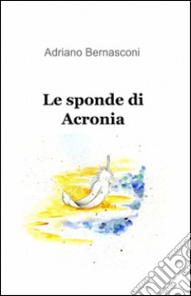 Le sponde di acronia libro di Bernasconi Adriano