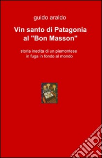 Vin santo di patagonia al «Bon Masson» libro di Araldo Guido