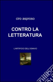 Contro la letteratura libro di Asproso Ciro