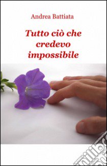 Tutto ciò che credevo impossibile libro di Battiata Andrea