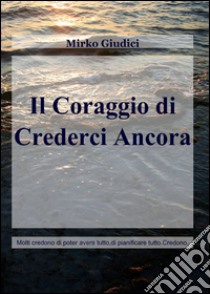 Il coraggio di crederci ancora libro di Giudici Mirko