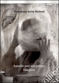 Assolo per un corpo illogico libro di Modotti Francesca A.