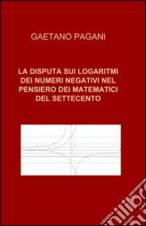 La disputa sui logaritmi dei numeri negativi nel pensiero dei matematici del Settecento libro di Pagani Gaetano