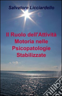 Il ruolo dell'attività motoria nelle psicopatologie stabilizzate libro di Licciardello Salvatore