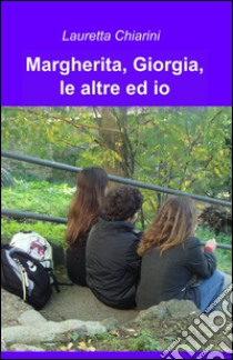 Margherita, Giorgia, le altre ed io libro di Chiarini Lauretta