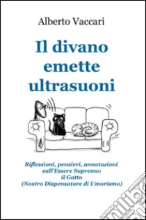 Il divano emette ultrasuoni. Riflessioni, pensieri, annotazioni sull'Essere Supremo: il gatto (nostro dispensatore di umorismo) libro di Vaccari Alberto