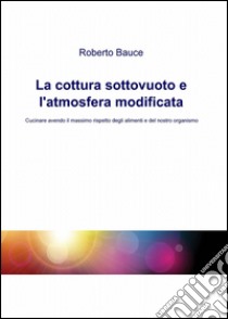 La cottura sottovuoto e l'atmosfera modificata libro di Bauce Roberto