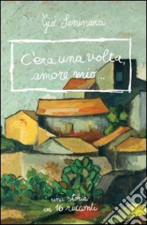 C'era una volta amore mio. Una storia in 16 racconti libro di Seminara Giò