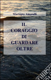 Il coraggio di guardare oltre libro di Amatulli Maria