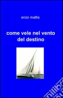 Come vele nel vento del destino libro di Mattis Enzo