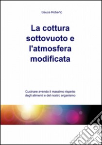 La cottura sottovuoto e l'atmosfera modificata libro di Bauce Roberto