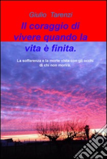 Il coraggio di vivere quando la vita e finita.. La sofferenza e la morte vista con gli occhi di chi non morira. libro di Tarenzi Giulio