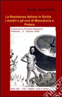 La Resistenza italiana in Sicilia. I martiri e gli eroi di Mascalucia e Pedara libro di Musumarra Nicola