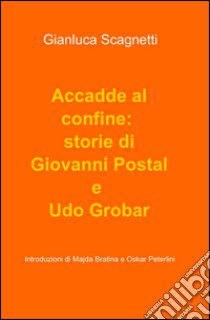 Accadde al confine: storie di Giovanni Postal e Udo Grobar libro di Scagnetti Gianluca