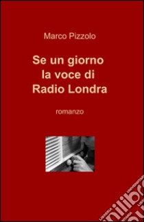 Se un giorno la voce di Radio Londra libro di Pizzolo Marco